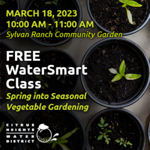 March 18, 2023. 10:00 AM - 11:00 AM. Sylvan Rancho Community Garden. Free WaterSmart Class. Spring into Seasonal Vegetable Gardening. Citrus Heights Water District.